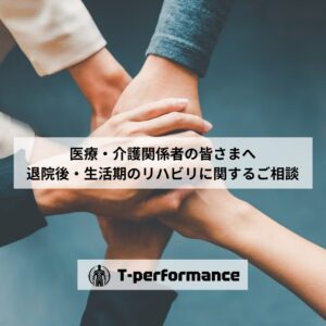 医療・介護関係者の皆さまへ|退院後・生活期の自費リハビリ相談|T-performance 静岡市